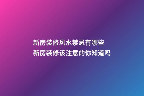 新房装修风水禁忌有哪些 新房装修该注意的你知道吗